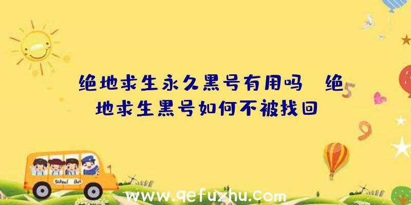 「绝地求生永久黑号有用吗」|绝地求生黑号如何不被找回